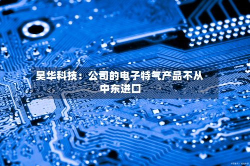昊华科技：公司的电子特气产品不从中东进口