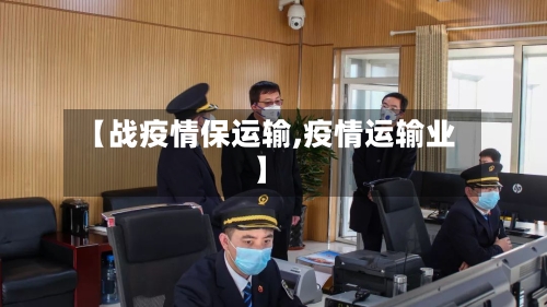 【战疫情保运输,疫情运输业】