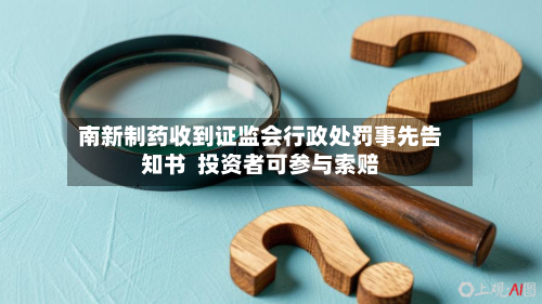 南新制药收到证监会行政处罚事先告知书  投资者可参与索赔