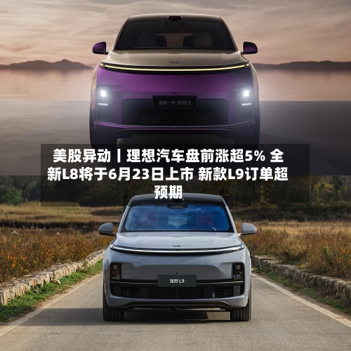美股异动丨理想汽车盘前涨超5% 全新L8将于6月23日上市 新款L9订单超预期