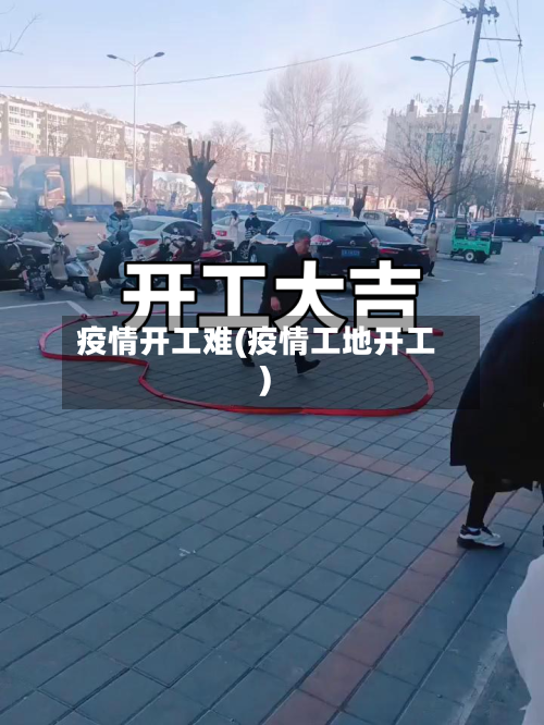 疫情开工难(疫情工地开工)