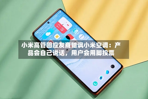 小米高管回应友商暗讽小米空调：产品会自己说话，用户会用脚投票