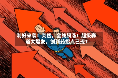 利好来袭!突然,全线飙涨!超级赛道大爆发,创新药拐点已现?