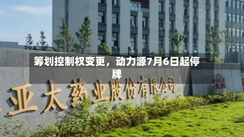 筹划控制权变更，动力源7月6日起停牌-第1张图片