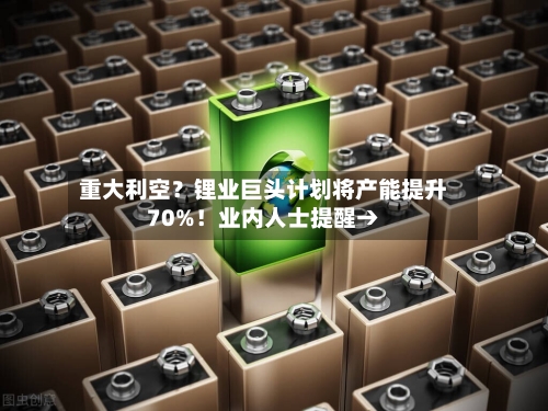 重大利空？锂业巨头计划将产能提升70%！业内人士提醒→