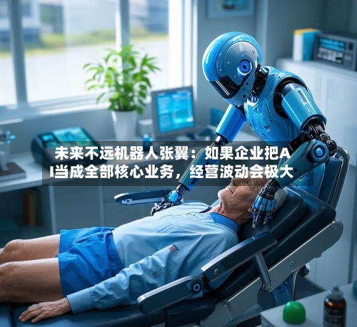 未来不远机器人张翼:如果企业把AI当成全部核心业务,经营波动会极大