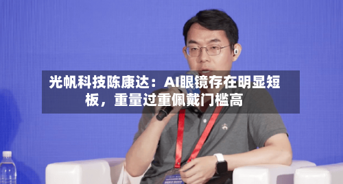 光帆科技陈康达:AI眼镜存在明显短板,重量过重佩戴门槛高