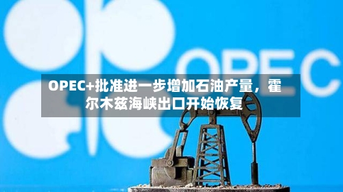 OPEC+批准进一步增加石油产量	，霍尔木兹海峡出口开始恢复-第1张图片