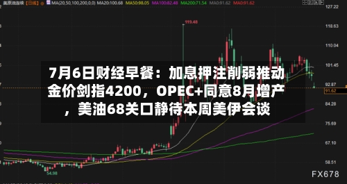 7月6日财经早餐：加息押注削弱推动金价剑指4200，OPEC+同意8月增产，美油68关口静待本周美伊会谈-第1张图片