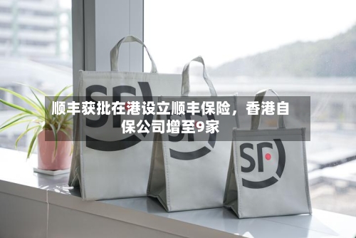 顺丰获批在港设立顺丰保险，香港自保公司增至9家