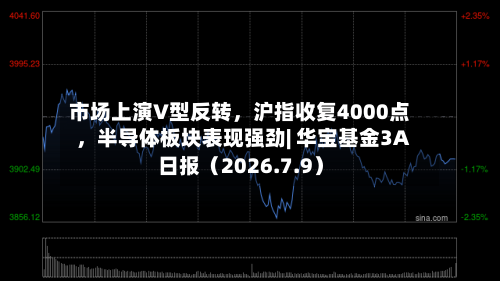 市场上演V型反转	，沪指收复4000点，半导体板块表现强劲| 华宝基金3A日报（2026.7.9）-第1张图片