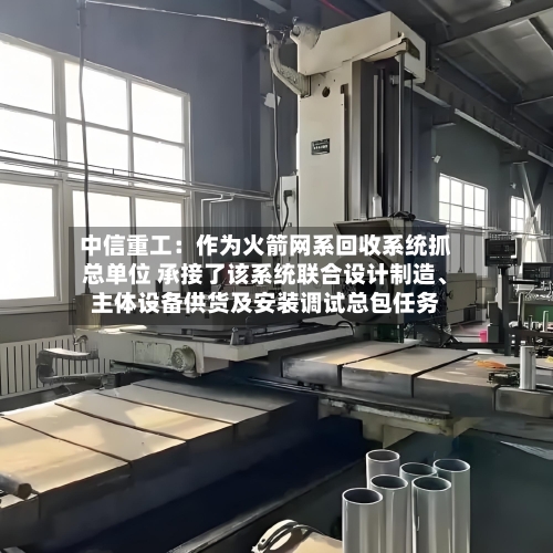 中信重工：作为火箭网系回收系统抓总单位 承接了该系统联合设计制造、主体设备供货及安装调试总包任务