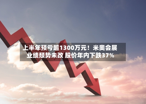 上半年预亏超1300万元！米奥会展业绩颓势未改 股价年内下跌37%