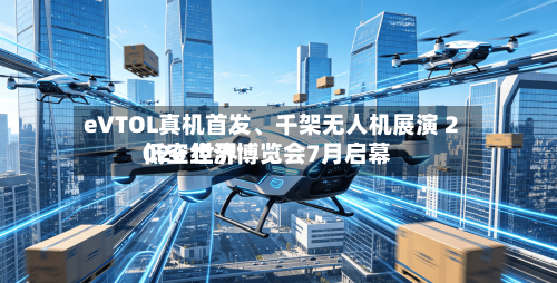 eVTOL真机首发、千架无人机展演 2026 世界低空经济博览会7月启幕