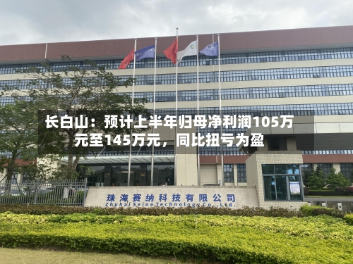 长白山:预计上半年归母净利润105万元至145万元,同比扭亏为盈