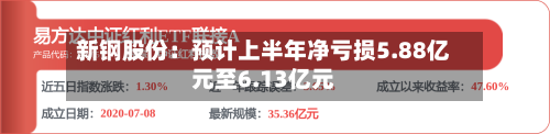 新钢股份：预计上半年净亏损5.88亿元至6.13亿元