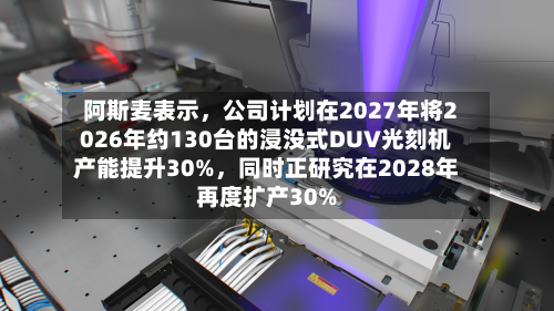 阿斯麦表示，公司计划在2027年将2026年约130台的浸没式DUV光刻机产能提升30%，同时正研究在2028年再度扩产30%