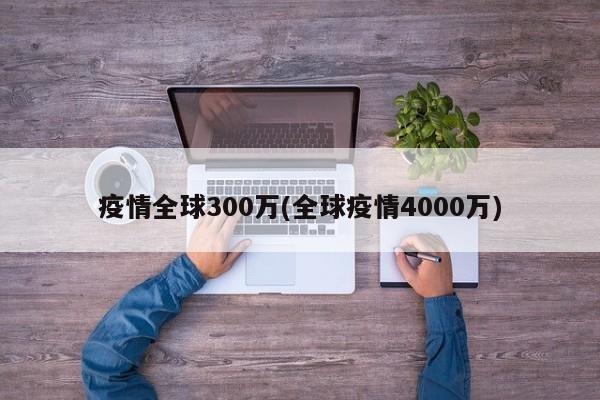 疫情全球300万(全球疫情4000万)