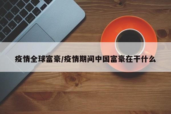 疫情全球富豪/疫情期间中国富豪在干什么