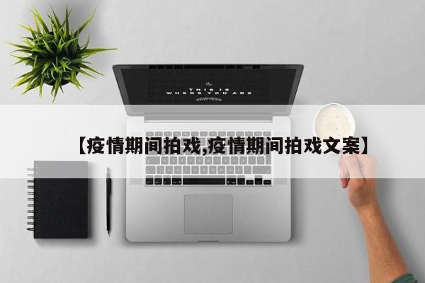 【疫情期间拍戏,疫情期间拍戏文案】