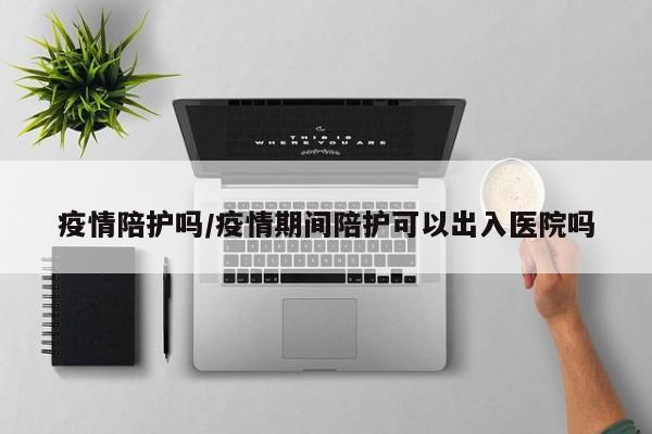 疫情陪护吗/疫情期间陪护可以出入医院吗
