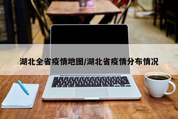 湖北全省疫情地图/湖北省疫情分布情况