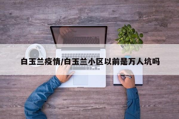 白玉兰疫情/白玉兰小区以前是万人坑吗