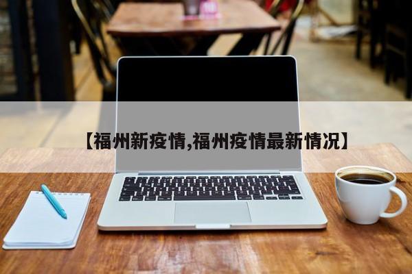 【福州新疫情,福州疫情最新情况】
