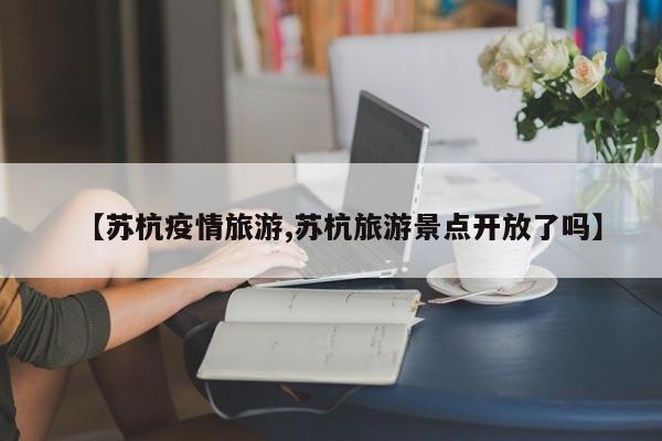 【苏杭疫情旅游,苏杭旅游景点开放了吗】