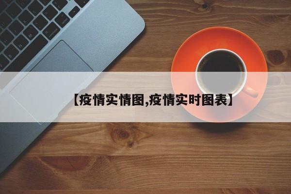 【疫情实情图,疫情实时图表】